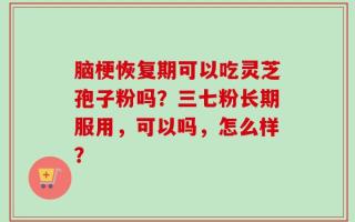 脑梗恢复期可以吃灵芝孢子粉吗？三七粉长期服用，可以吗，怎么样？