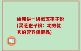 给我讲一讲灵芝孢子粉(灵芝孢子粉：功效优秀的营养保健品)