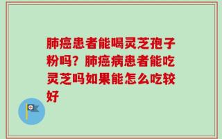 肺癌患者能喝灵芝孢子粉吗？肺癌病患者能吃灵芝吗如果能怎么吃较好