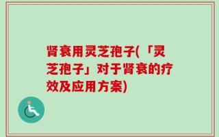 肾衰用灵芝孢子(「灵芝孢子」对于肾衰的疗效及应用方案)