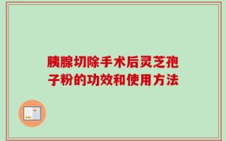 胰腺切除手术后灵芝孢子粉的功效和使用方法