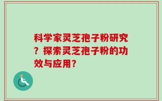 科学家灵芝孢子粉研究？探索灵芝孢子粉的功效与应用？