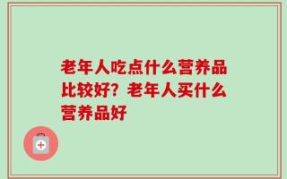 老年人吃点什么营养品比较好？老年人买什么营养品好