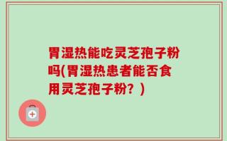胃湿热能吃灵芝孢子粉吗(胃湿热患者能否食用灵芝孢子粉？)