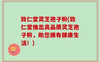 致仁堂灵芝孢子粉(致仁堂推出高品质灵芝孢子粉，助您拥有健康生活！)