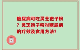 糖尿病可吃灵芝孢子粉？灵芝孢子粉对糖尿病的疗效及食用方法？