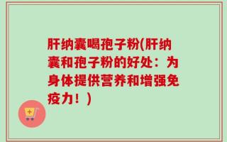 肝纳囊喝孢子粉(肝纳囊和孢子粉的好处：为身体提供营养和增强免疫力！)