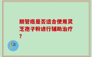 胆管癌是否适合使用灵芝孢子粉进行辅助治疗？