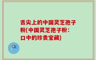 舌尖上的中国灵芝孢子粉(中国灵芝孢子粉：口中的珍贵宝藏)