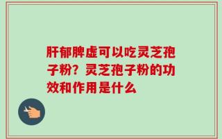 肝郁脾虚可以吃灵芝孢子粉？灵芝孢子粉的功效和作用是什么