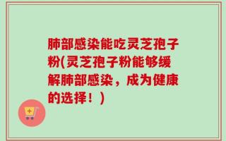 肺部感染能吃灵芝孢子粉(灵芝孢子粉能够缓解肺部感染，成为健康的选择！)