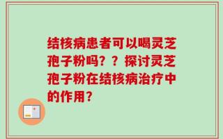 结核病患者可以喝灵芝孢子粉吗？？探讨灵芝孢子粉在结核病治疗中的作用？