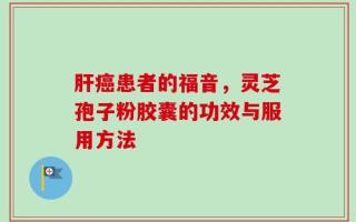 肝癌患者的福音，灵芝孢子粉胶囊的功效与服用方法