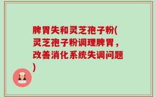 脾胃失和灵芝孢子粉(灵芝孢子粉调理脾胃，改善消化系统失调问题)