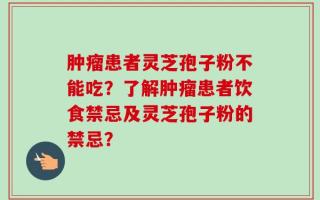 肿瘤患者灵芝孢子粉不能吃？了解肿瘤患者饮食禁忌及灵芝孢子粉的禁忌？