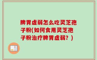 脾胃虚弱怎么吃灵芝孢子粉(如何食用灵芝孢子粉治疗脾胃虚弱？)