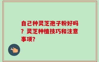 自己种灵芝孢子粉好吗？灵芝种植技巧和注意事项？