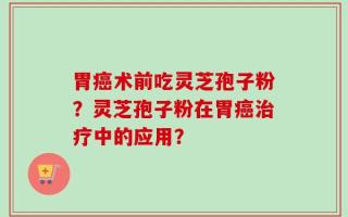 胃癌术前吃灵芝孢子粉？灵芝孢子粉在胃癌治疗中的应用？