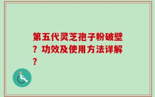 第五代灵芝孢子粉破壁？功效及使用方法详解？