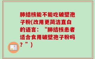 肺结核能不能吃破壁孢子粉(改用更简洁直白的语言：“肺结核患者适合食用破壁孢子粉吗？”)
