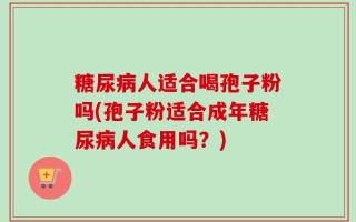 糖尿病人适合喝孢子粉吗(孢子粉适合成年糖尿病人食用吗？)