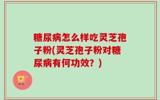 糖尿病怎么样吃灵芝孢子粉(灵芝孢子粉对糖尿病有何功效？)