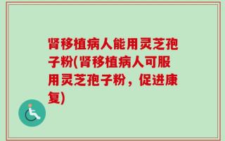肾移植病人能用灵芝孢子粉(肾移植病人可服用灵芝孢子粉，促进康复)