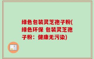 绿色包装灵芝孢子粉(绿色环保 包装灵芝孢子粉：健康无污染)
