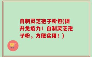 自制灵芝孢子粉包(提升免疫力！自制灵芝孢子粉，方便实用！)