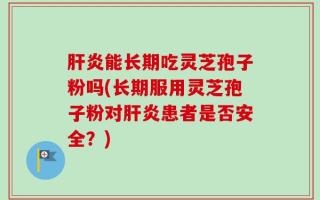 肝炎能长期吃灵芝孢子粉吗(长期服用灵芝孢子粉对肝炎患者是否安全？)