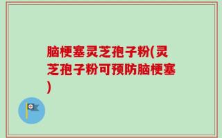 脑梗塞灵芝孢子粉(灵芝孢子粉可预防脑梗塞)