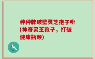 种种牌破壁灵芝孢子粉(神奇灵芝孢子，打破健康瓶颈)