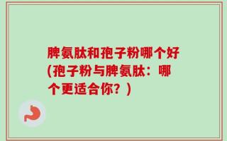 脾氨肽和孢子粉哪个好(孢子粉与脾氨肽：哪个更适合你？)