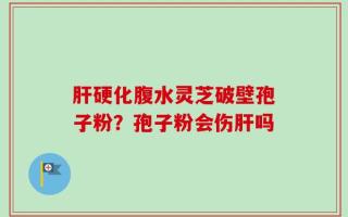 肝硬化腹水灵芝破壁孢子粉？孢子粉会伤肝吗