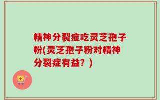 精神分裂症吃灵芝孢子粉(灵芝孢子粉对精神分裂症有益？)