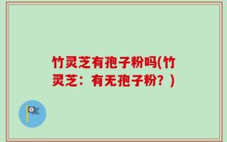 竹灵芝有孢子粉吗(竹灵芝：有无孢子粉？)