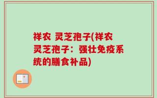 祥农 灵芝孢子(祥农灵芝孢子：强壮免疫系统的膳食补品)
