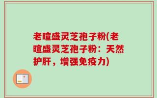 老暄盛灵芝孢子粉(老暄盛灵芝孢子粉：天然护肝，增强免疫力)