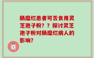 肠糜烂患者可否食用灵芝孢子粉？？探讨灵芝孢子粉对肠糜烂病人的影响？