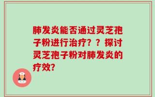 肺发炎能否通过灵芝孢子粉进行治疗？？探讨灵芝孢子粉对肺发炎的疗效？