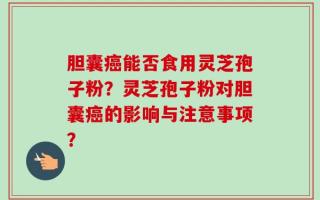 胆囊癌能否食用灵芝孢子粉？灵芝孢子粉对胆囊癌的影响与注意事项？
