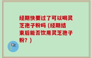 经期快要过了可以喝灵芝孢子粉吗 (经期结束后能否饮用灵芝孢子粉？)