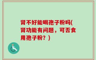 肾不好能喝孢子粉吗(肾功能有问题，可否食用孢子粉？)