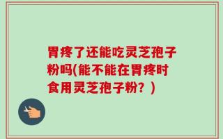 胃疼了还能吃灵芝孢子粉吗(能不能在胃疼时食用灵芝孢子粉？)