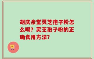 胡庆余堂灵芝孢子粉怎么喝？灵芝孢子粉的正确食用方法？