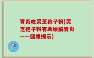 胃炎吃灵芝孢子粉(灵芝孢子粉有助缓解胃炎——健康提示)