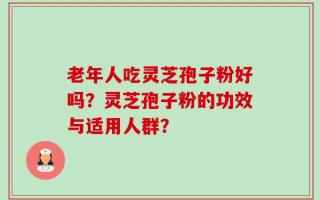 老年人吃灵芝孢子粉好吗？灵芝孢子粉的功效与适用人群？