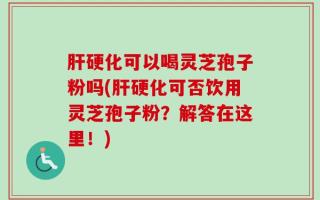 肝硬化可以喝灵芝孢子粉吗(肝硬化可否饮用灵芝孢子粉？解答在这里！)