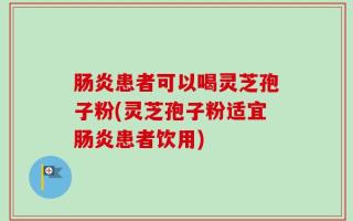 肠炎患者可以喝灵芝孢子粉(灵芝孢子粉适宜肠炎患者饮用)