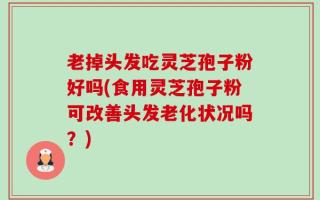 老掉头发吃灵芝孢子粉好吗(食用灵芝孢子粉可改善头发老化状况吗？)